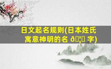 日文起名规则(日本姓氏寓意神明的名 🦈 字)